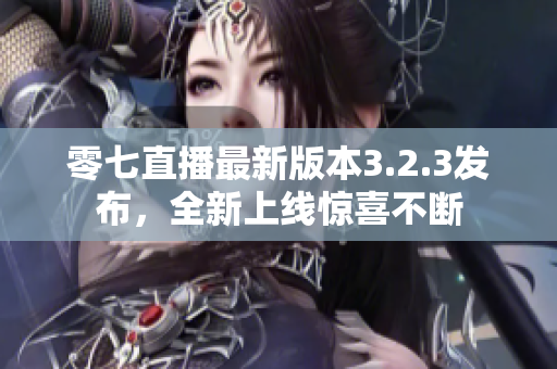 零七直播最新版本3.2.3发布，全新上线惊喜不断