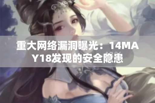 重大网络漏洞曝光：14MAY18发现的安全隐患