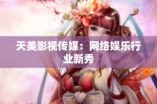 天美影视传媒：网络娱乐行业新秀