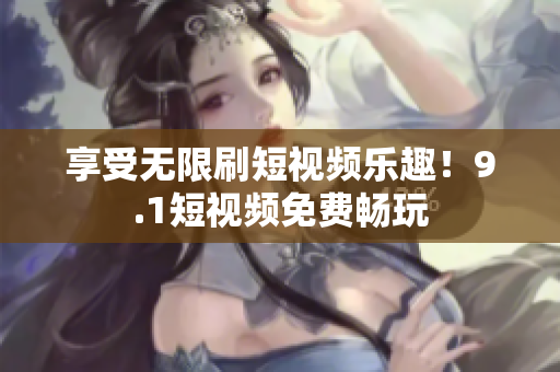 享受无限刷短视频乐趣！9.1短视频免费畅玩