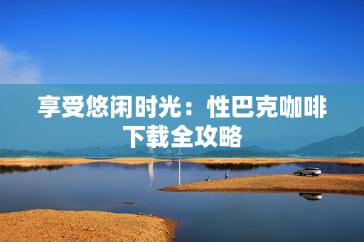 享受悠闲时光：性巴克咖啡下载全攻略