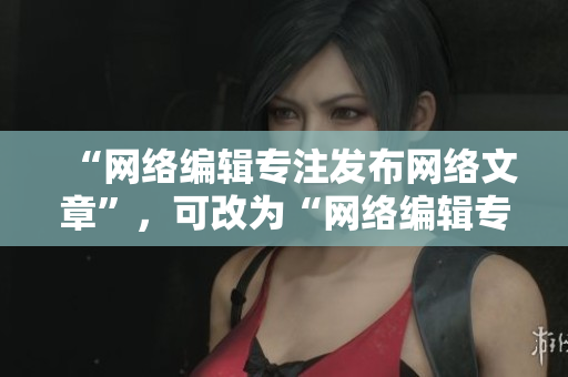 “网络编辑专注发布网络文章”，可改为“网络编辑专业发布优质文章”