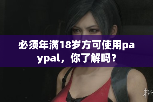 必须年满18岁方可使用paypal，你了解吗？