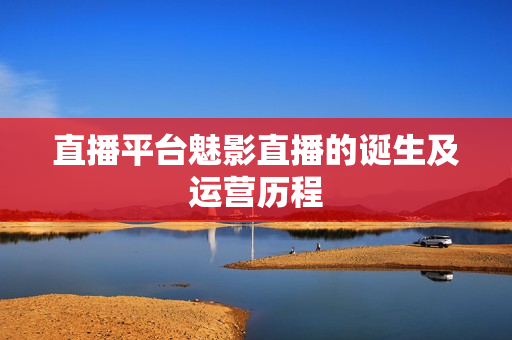 直播平台魅影直播的诞生及运营历程