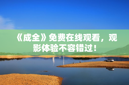《成全》免费在线观看，观影体验不容错过！
