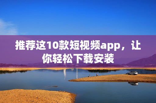 推荐这10款短视频app，让你轻松下载安装