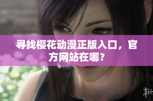 寻找樱花动漫正版入口，官方网站在哪？