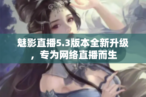 魅影直播5.3版本全新升级，专为网络直播而生