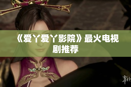 《爱丫爱丫影院》最火电视剧推荐