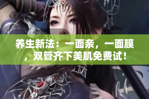 养生新法：一面亲，一面膜，双管齐下美肌免费试！
