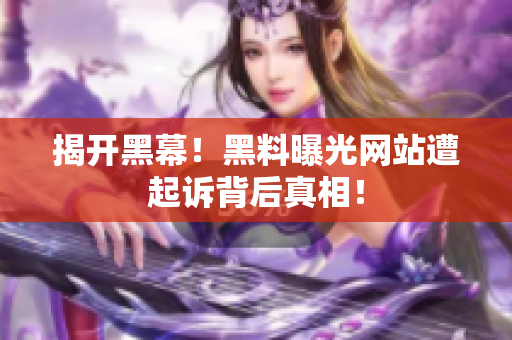 揭开黑幕！黑料曝光网站遭起诉背后真相！
