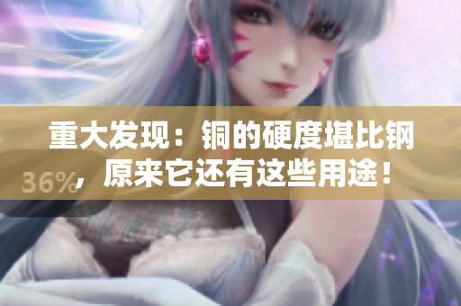 重大发现：铜的硬度堪比钢，原来它还有这些用途！
