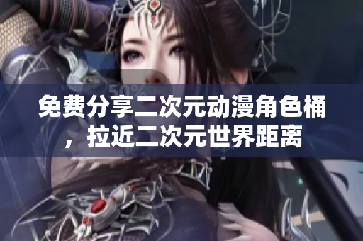免费分享二次元动漫角色桶，拉近二次元世界距离