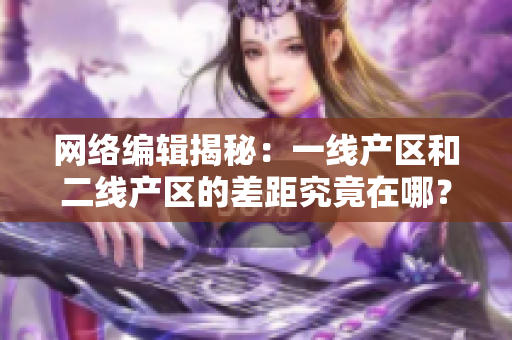 网络编辑揭秘：一线产区和二线产区的差距究竟在哪？