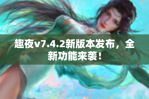 趣夜v7.4.2新版本发布，全新功能来袭！
