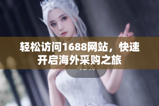 轻松访问1688网站，快速开启海外采购之旅