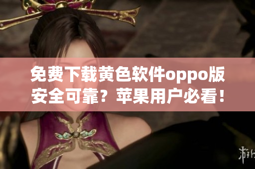 免费下载黄色软件oppo版安全可靠？苹果用户必看！