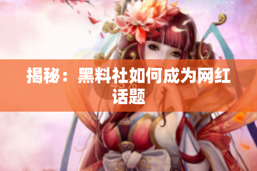 揭秘：黑料社如何成为网红话题