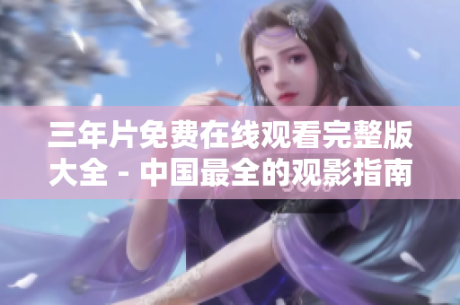 三年片免费在线观看完整版大全 - 中国最全的观影指南