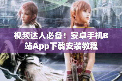视频达人必备！安卓手机B站App下载安装教程