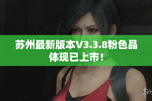 苏州最新版本V3.3.8粉色晶体现已上市！