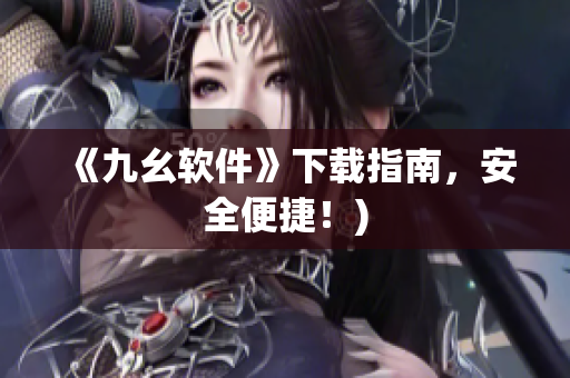《九幺软件》下载指南，安全便捷！)
