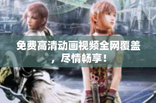 免费高清动画视频全网覆盖，尽情畅享！