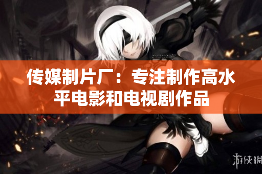 传媒制片厂：专注制作高水平电影和电视剧作品