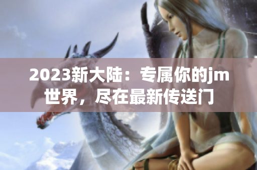 2023新大陆：专属你的jm世界，尽在最新传送门