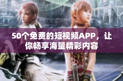50个免费的短视频APP，让你畅享海量精彩内容