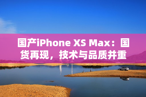 国产iPhone XS Max：国货再现，技术与品质并重