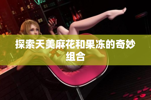 探索天美麻花和果冻的奇妙组合