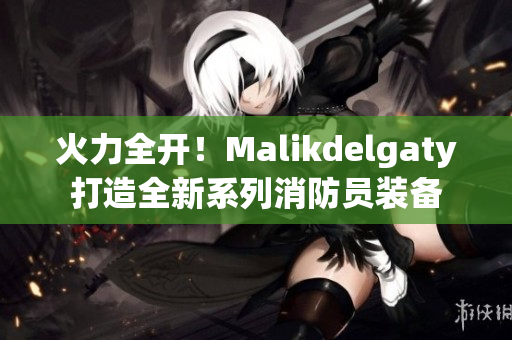 火力全开！Malikdelgaty打造全新系列消防员装备