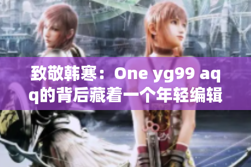 致敬韩寒：One yg99 aqq的背后藏着一个年轻编辑的故事