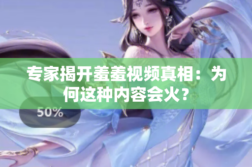 专家揭开羞羞视频真相：为何这种内容会火？