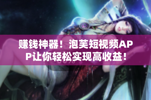 赚钱神器！泡芙短视频APP让你轻松实现高收益！