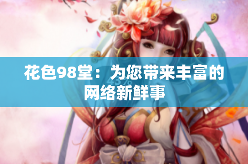 花色98堂：为您带来丰富的网络新鲜事