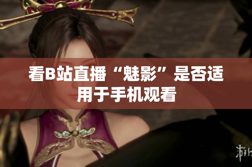 看B站直播“魅影”是否适用于手机观看