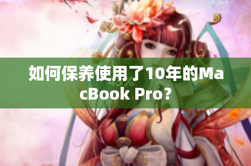 如何保养使用了10年的MacBook Pro？