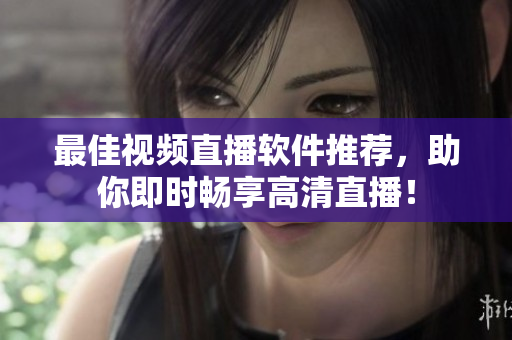 最佳视频直播软件推荐，助你即时畅享高清直播！