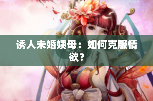 诱人未婚姨母：如何克服情欲？