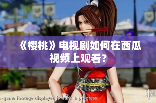 《樱桃》电视剧如何在西瓜视频上观看？