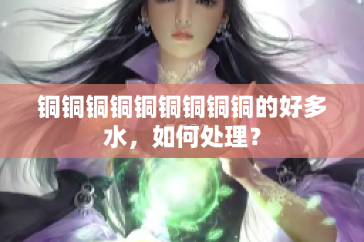 铜铜铜铜铜铜铜铜铜的好多水，如何处理？
