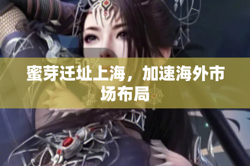 蜜芽迁址上海，加速海外市场布局