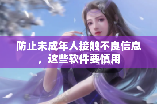 防止未成年人接触不良信息，这些软件要慎用