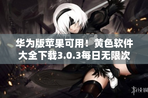华为版苹果可用！黄色软件大全下载3.0.3每日无限次