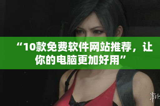 “10款免费软件网站推荐，让你的电脑更加好用”