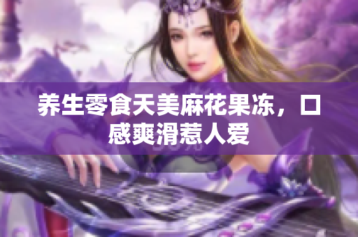 养生零食天美麻花果冻，口感爽滑惹人爱