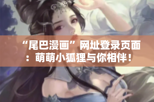 “尾巴漫画”网址登录页面：萌萌小狐狸与你相伴！
