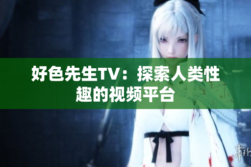 好色先生TV：探索人类性趣的视频平台